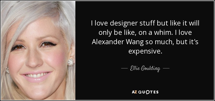 I love designer stuff but like it will only be like, on a whim. I love Alexander Wang so much, but it's expensive. - Ellie Goulding
