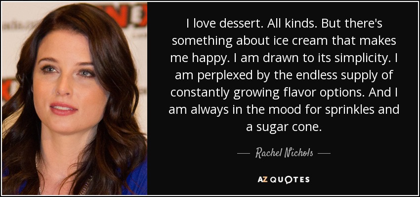 I love dessert. All kinds. But there's something about ice cream that makes me happy. I am drawn to its simplicity. I am perplexed by the endless supply of constantly growing flavor options. And I am always in the mood for sprinkles and a sugar cone. - Rachel Nichols