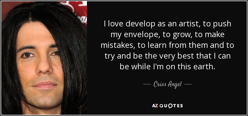 I love develop as an artist, to push my envelope, to grow, to make mistakes, to learn from them and to try and be the very best that I can be while I'm on this earth. - Criss Angel
