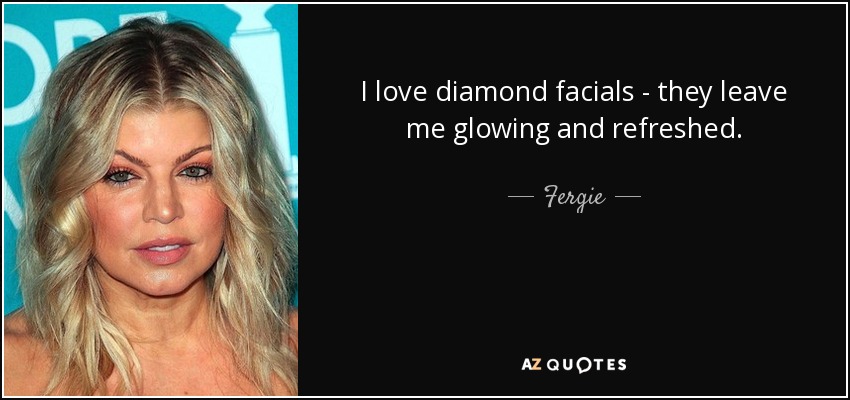 I love diamond facials - they leave me glowing and refreshed. - Fergie