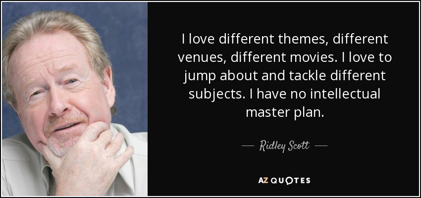 I love different themes, different venues, different movies. I love to jump about and tackle different subjects. I have no intellectual master plan. - Ridley Scott