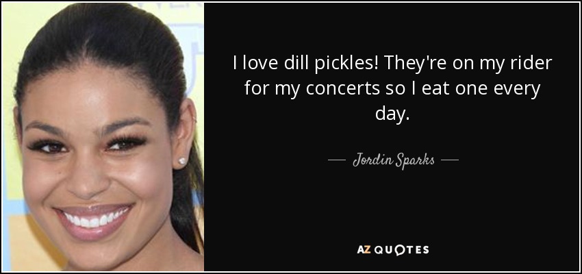 I love dill pickles! They're on my rider for my concerts so I eat one every day. - Jordin Sparks