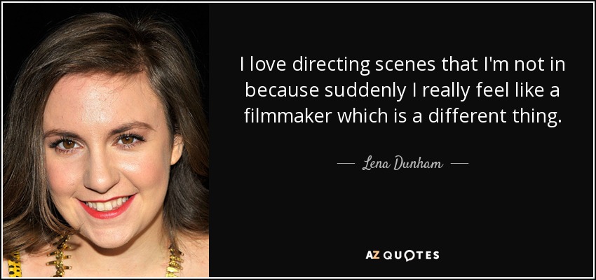 I love directing scenes that I'm not in because suddenly I really feel like a filmmaker which is a different thing. - Lena Dunham