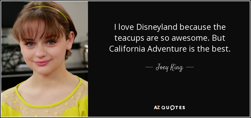 I love Disneyland because the teacups are so awesome. But California Adventure is the best. - Joey King
