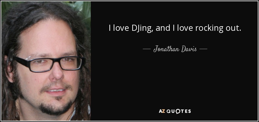 I love DJing, and I love rocking out. - Jonathan Davis