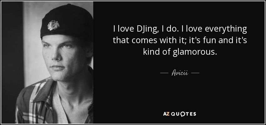 I love DJing, I do. I love everything that comes with it; it's fun and it's kind of glamorous. - Avicii