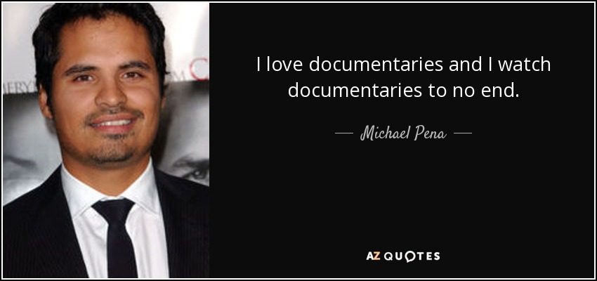 I love documentaries and I watch documentaries to no end. - Michael Pena