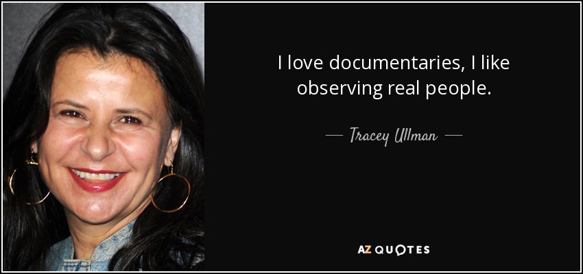 I love documentaries, I like observing real people. - Tracey Ullman