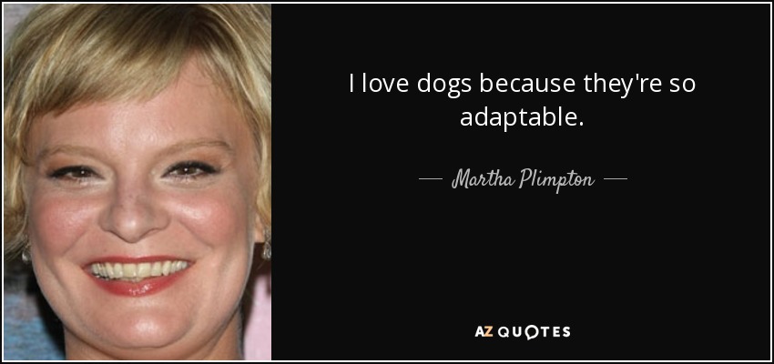 I love dogs because they're so adaptable. - Martha Plimpton