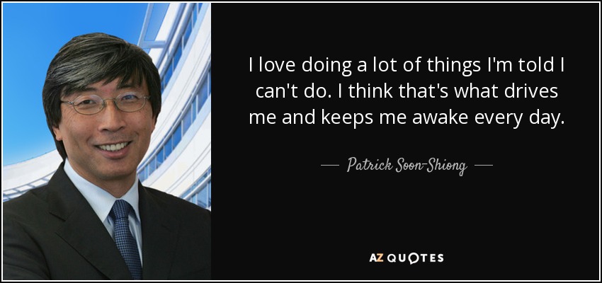 I love doing a lot of things I'm told I can't do. I think that's what drives me and keeps me awake every day. - Patrick Soon-Shiong