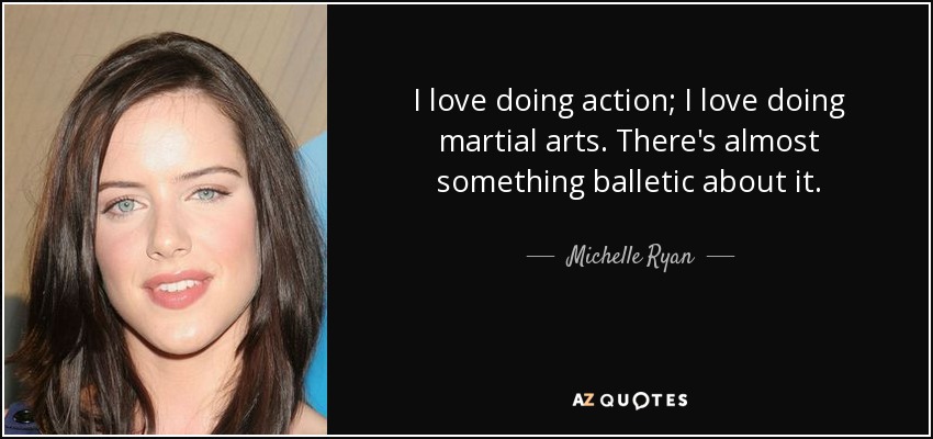 I love doing action; I love doing martial arts. There's almost something balletic about it. - Michelle Ryan