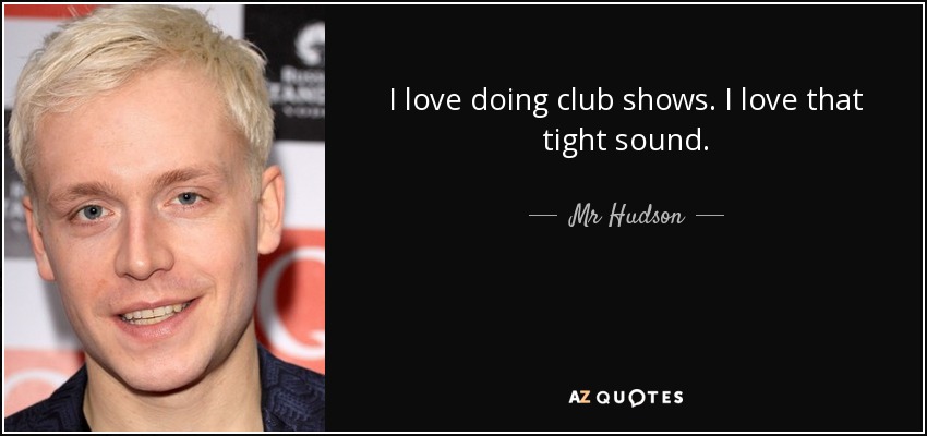 I love doing club shows. I love that tight sound. - Mr Hudson