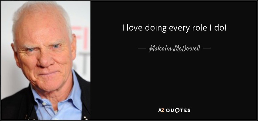 I love doing every role I do! - Malcolm McDowell