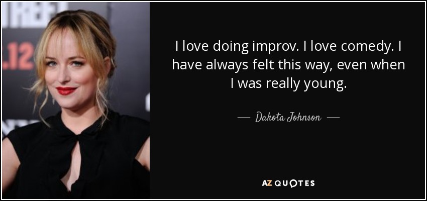 I love doing improv. I love comedy. I have always felt this way, even when I was really young. - Dakota Johnson