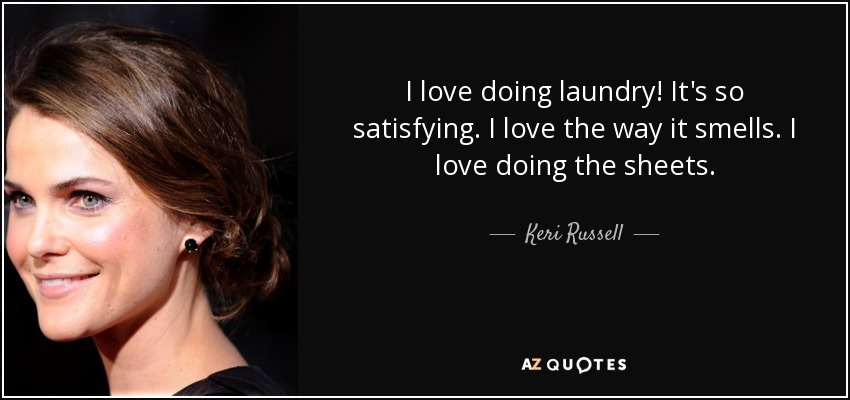 I love doing laundry! It's so satisfying. I love the way it smells. I love doing the sheets. - Keri Russell