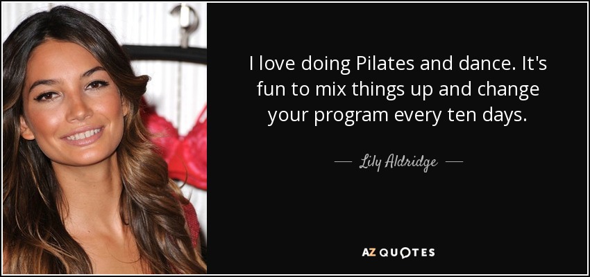 I love doing Pilates and dance. It's fun to mix things up and change your program every ten days. - Lily Aldridge