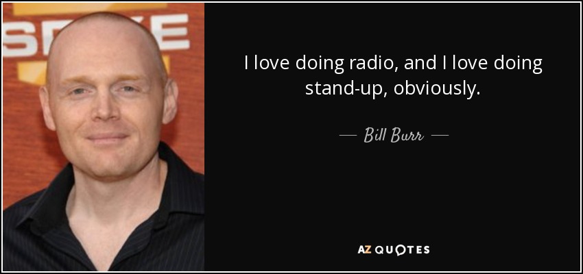 I love doing radio, and I love doing stand-up, obviously. - Bill Burr