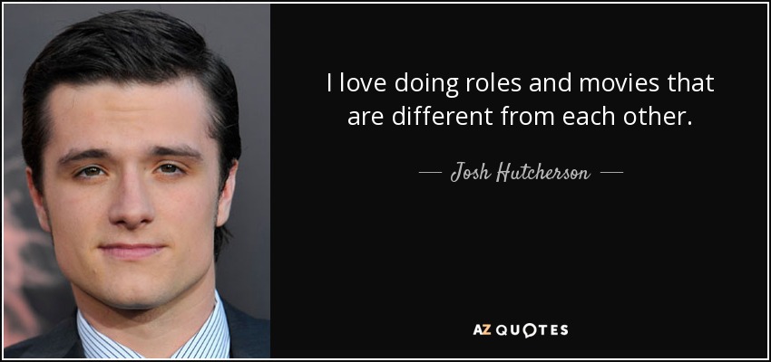 I love doing roles and movies that are different from each other. - Josh Hutcherson