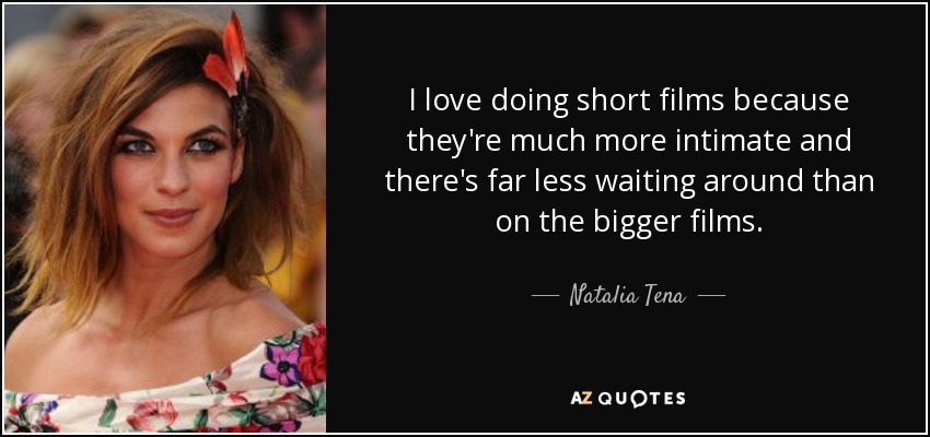 I love doing short films because they're much more intimate and there's far less waiting around than on the bigger films. - Natalia Tena