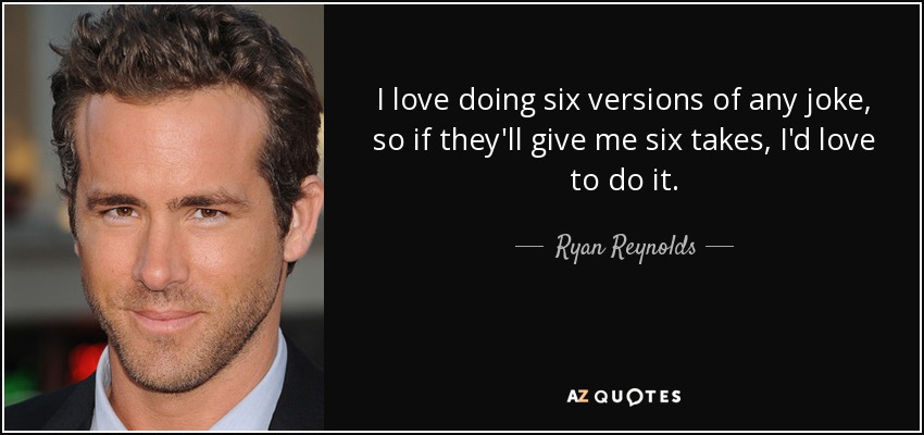I love doing six versions of any joke, so if they'll give me six takes, I'd love to do it. - Ryan Reynolds