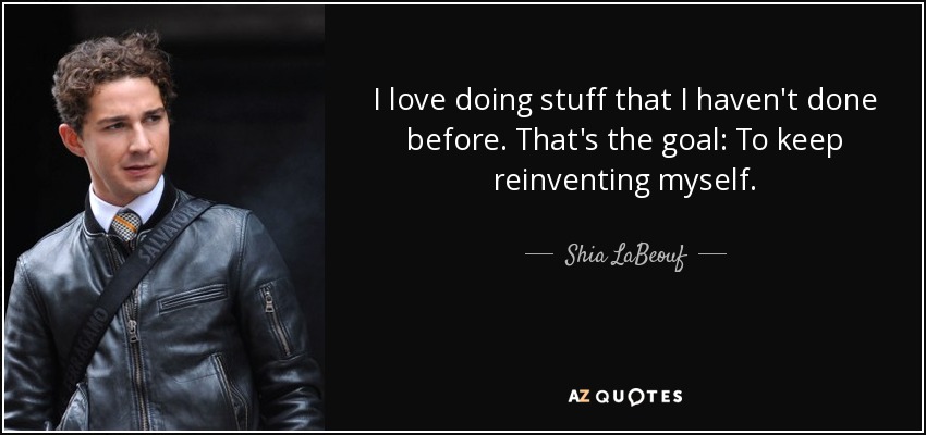 I love doing stuff that I haven't done before. That's the goal: To keep reinventing myself. - Shia LaBeouf