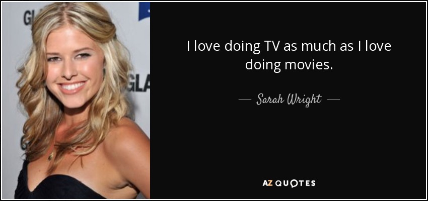 I love doing TV as much as I love doing movies. - Sarah Wright