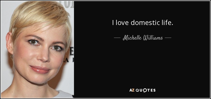 I love domestic life. - Michelle Williams