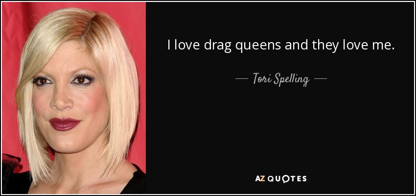 I love drag queens and they love me. - Tori Spelling