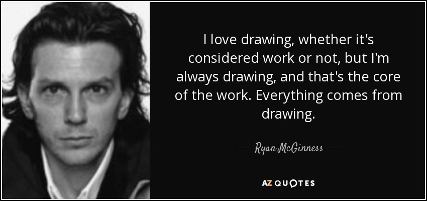 I love drawing, whether it's considered work or not, but I'm always drawing, and that's the core of the work. Everything comes from drawing. - Ryan McGinness