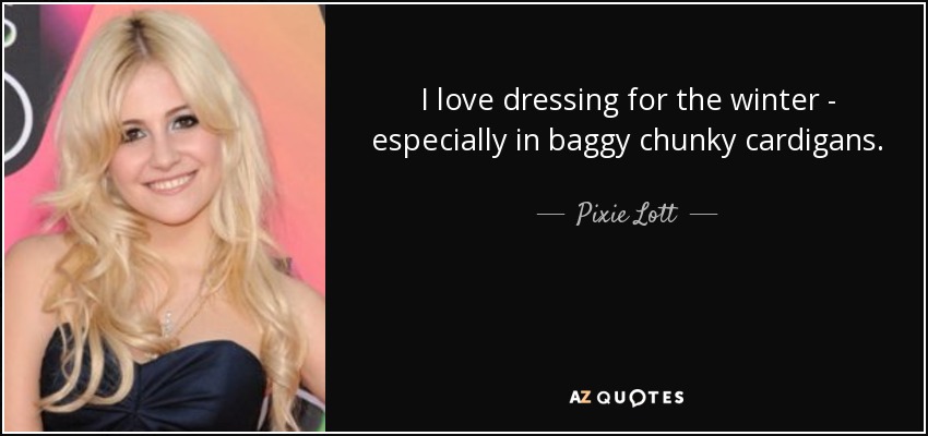 I love dressing for the winter - especially in baggy chunky cardigans. - Pixie Lott