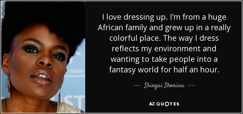 I love dressing up. I'm from a huge African family and grew up in a really colorful place. The way I dress reflects my environment and wanting to take people into a fantasy world for half an hour. - Shingai Shoniwa