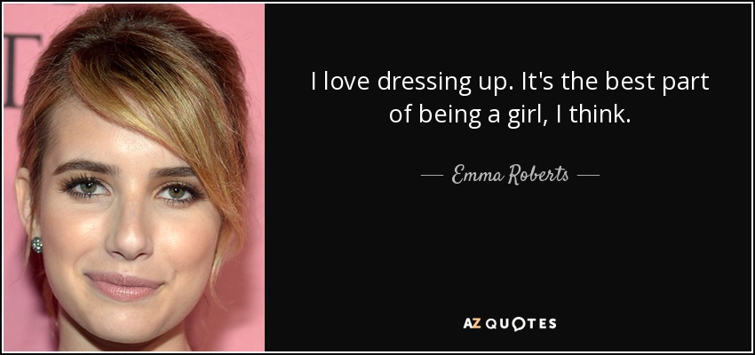 I love dressing up. It's the best part of being a girl, I think. - Emma Roberts