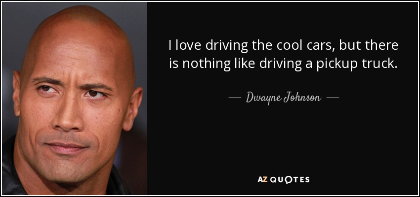 I love driving the cool cars, but there is nothing like driving a pickup truck. - Dwayne Johnson