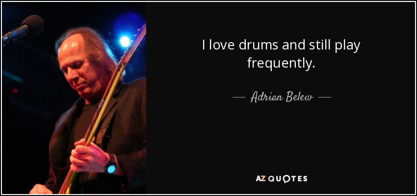 I love drums and still play frequently. - Adrian Belew