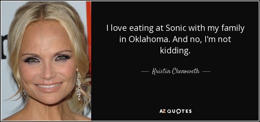 I love eating at Sonic with my family in Oklahoma. And no, I'm not kidding. - Kristin Chenoweth