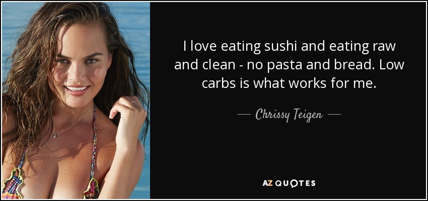 I love eating sushi and eating raw and clean - no pasta and bread. Low carbs is what works for me. - Chrissy Teigen