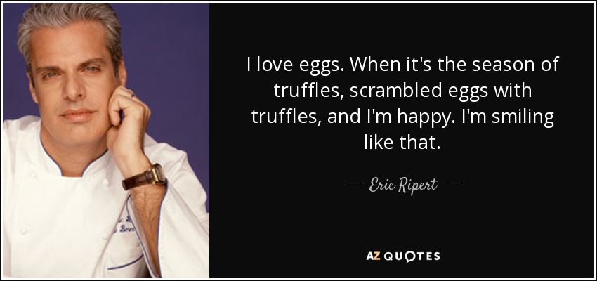 I love eggs. When it's the season of truffles, scrambled eggs with truffles, and I'm happy. I'm smiling like that. - Eric Ripert
