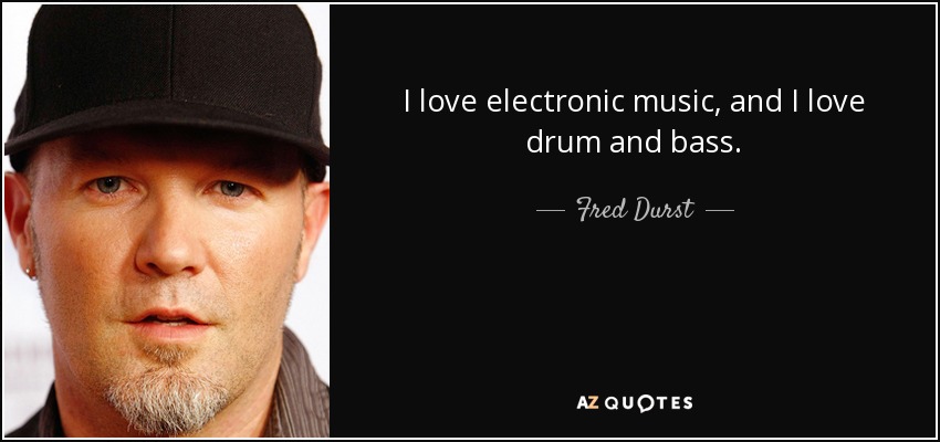 I love electronic music, and I love drum and bass. - Fred Durst