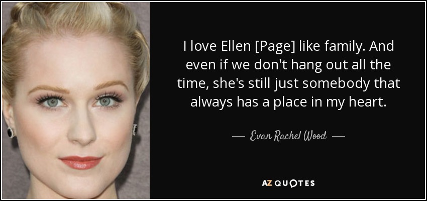 I love Ellen [Page] like family. And even if we don't hang out all the time, she's still just somebody that always has a place in my heart. - Evan Rachel Wood