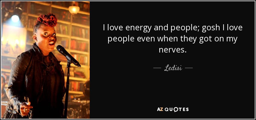 I love energy and people; gosh I love people even when they got on my nerves. - Ledisi