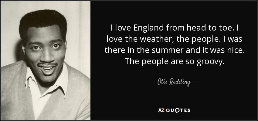 I love England from head to toe. I love the weather, the people. I was there in the summer and it was nice. The people are so groovy. - Otis Redding