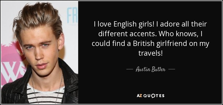 I love English girls! I adore all their different accents. Who knows, I could find a British girlfriend on my travels! - Austin Butler