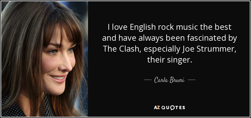 I love English rock music the best and have always been fascinated by The Clash, especially Joe Strummer, their singer. - Carla Bruni