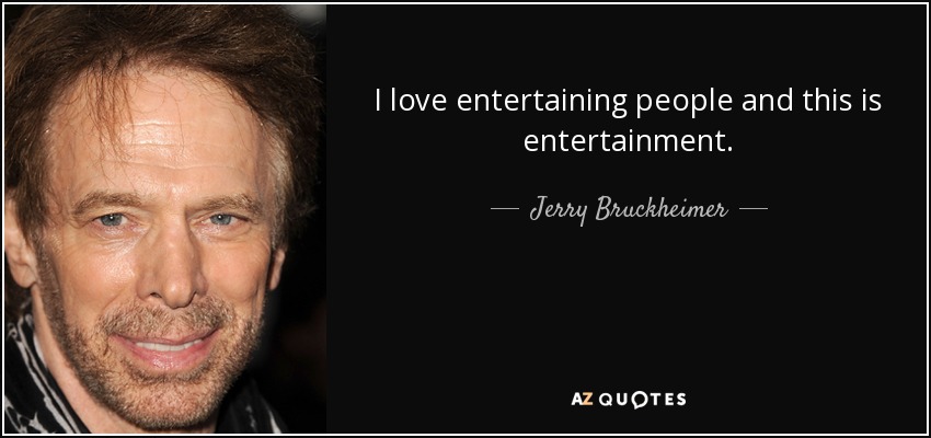I love entertaining people and this is entertainment. - Jerry Bruckheimer