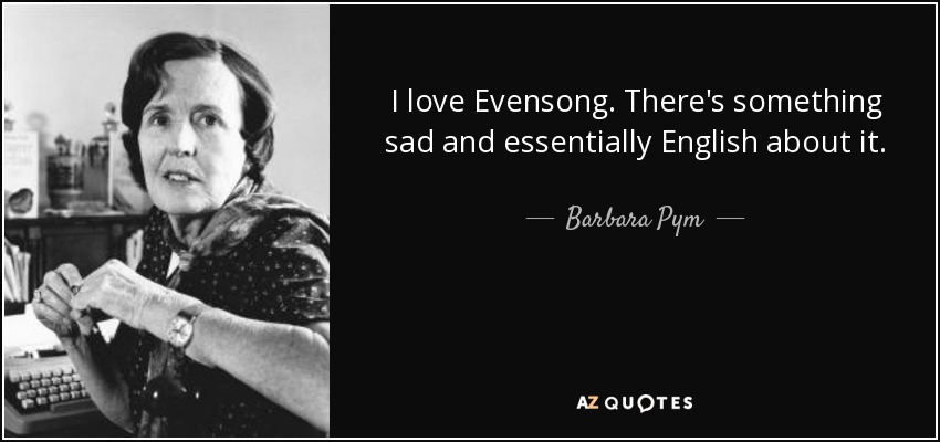 I love Evensong. There's something sad and essentially English about it. - Barbara Pym