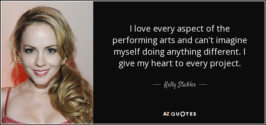 I love every aspect of the performing arts and can't imagine myself doing anything different. I give my heart to every project. - Kelly Stables