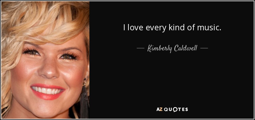 I love every kind of music. - Kimberly Caldwell