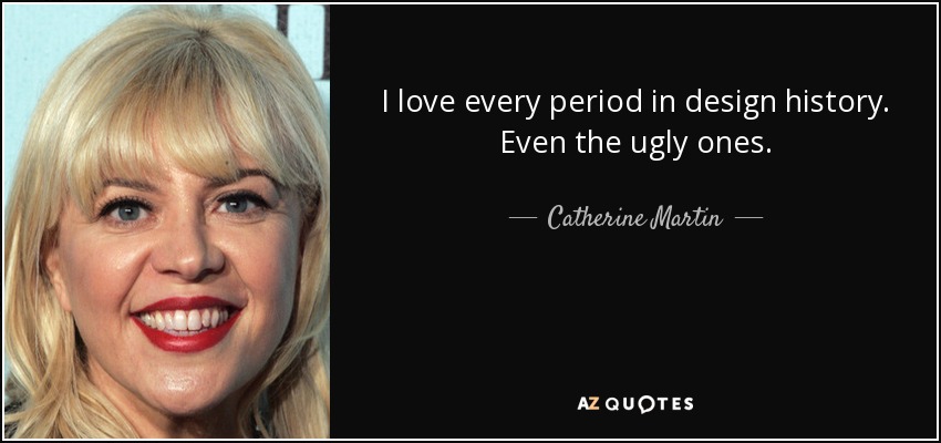 I love every period in design history. Even the ugly ones. - Catherine Martin