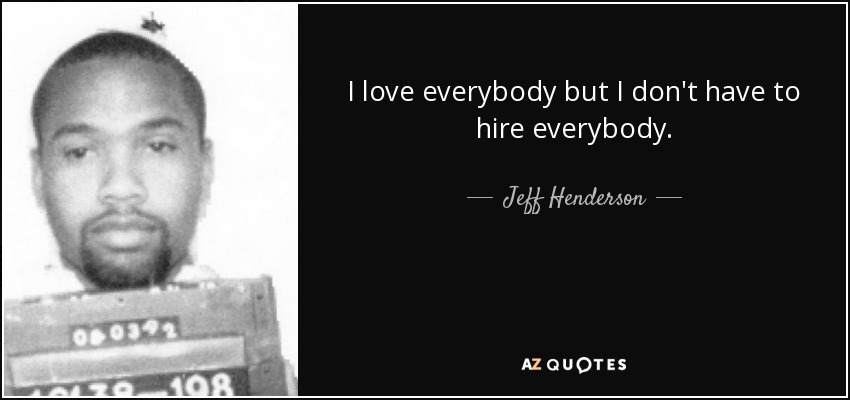 I love everybody but I don't have to hire everybody. - Jeff Henderson