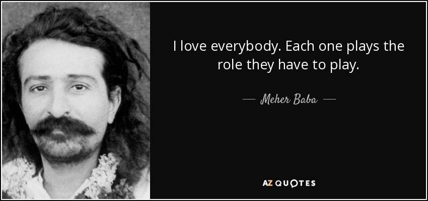 I love everybody. Each one plays the role they have to play. - Meher Baba